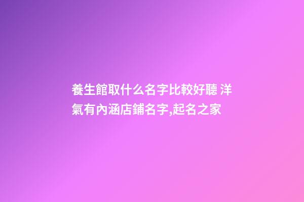養生館取什么名字比較好聽 洋氣有內涵店鋪名字,起名之家-第1張-店鋪起名-玄機派